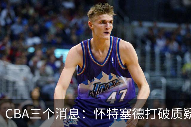 CBA三个消息：怀特塞德打破质疑，郭艾伦正式签约，范子铭申请交易